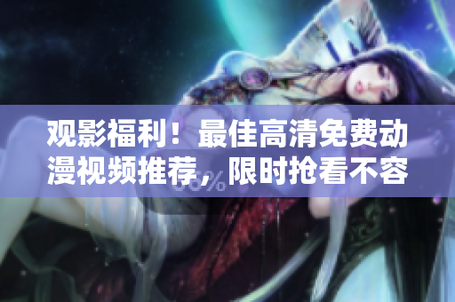观影福利！最佳高清免费动漫视频推荐，限时抢看不容错过！