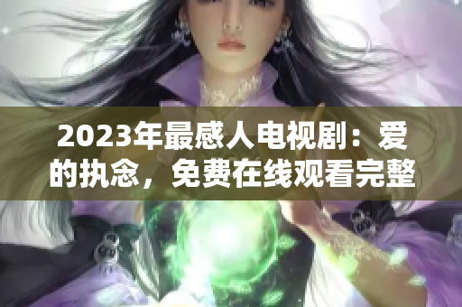 2023年最感人电视剧：爱的执念，免费在线观看完整版