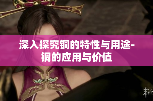 深入探究铜的特性与用途-铜的应用与价值