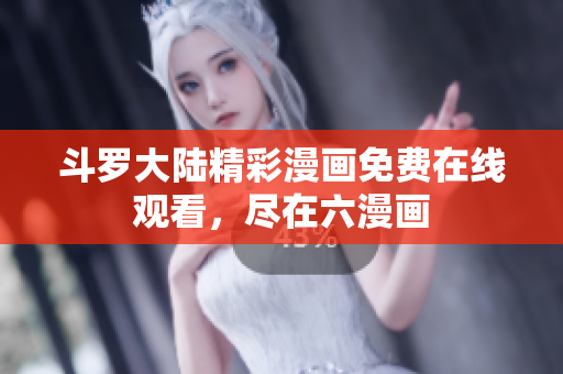 斗罗大陆精彩漫画免费在线观看，尽在六漫画