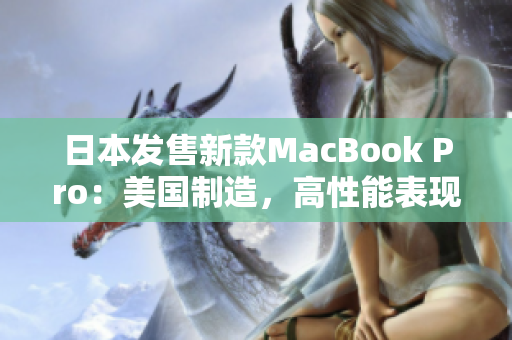 日本发售新款MacBook Pro：美国制造，高性能表现