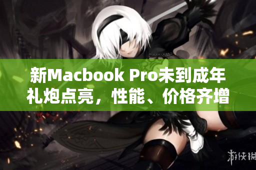 新Macbook Pro未到成年礼炮点亮，性能、价格齐增强