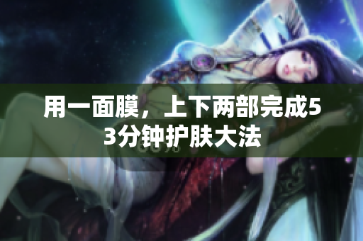用一面膜，上下两部完成53分钟护肤大法