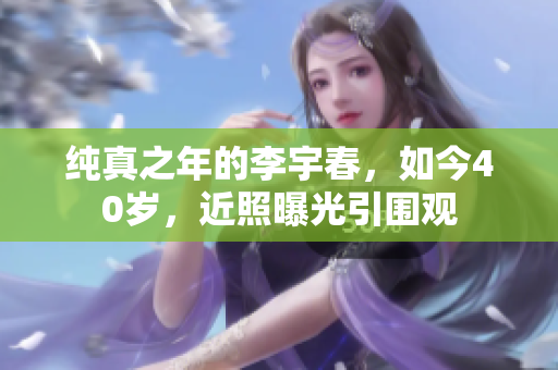 纯真之年的李宇春，如今40岁，近照曝光引围观