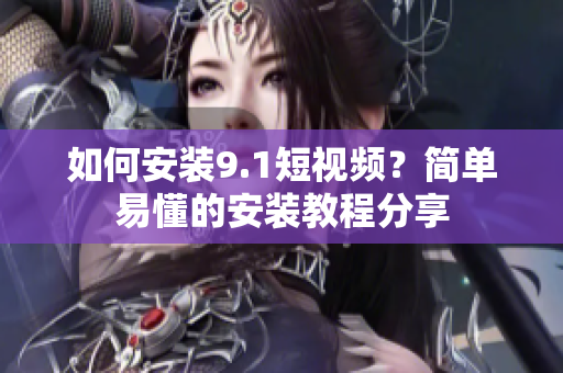 如何安装9.1短视频？简单易懂的安装教程分享