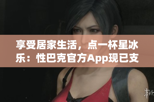 享受居家生活，点一杯星冰乐：性巴克官方App现已支持预约