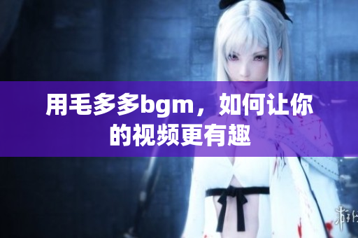 用毛多多bgm，如何让你的视频更有趣