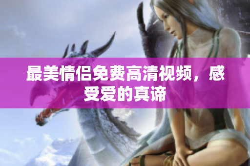 最美情侣免费高清视频，感受爱的真谛