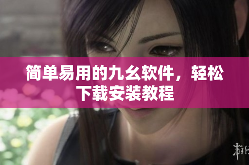 简单易用的九幺软件，轻松下载安装教程