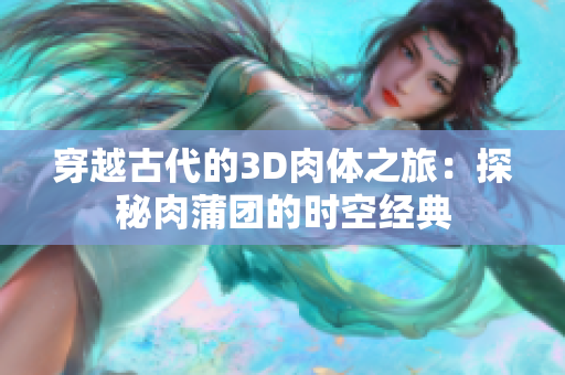 穿越古代的3D肉体之旅：探秘肉蒲团的时空经典