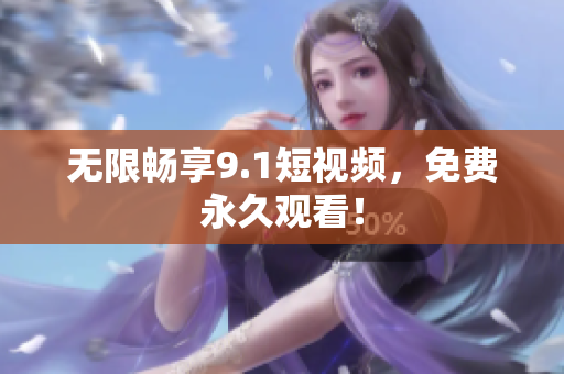 无限畅享9.1短视频，免费永久观看！