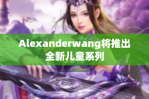 Alexanderwang将推出全新儿童系列