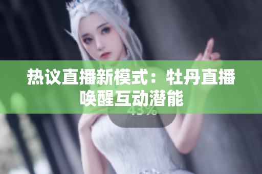 热议直播新模式：牡丹直播唤醒互动潜能