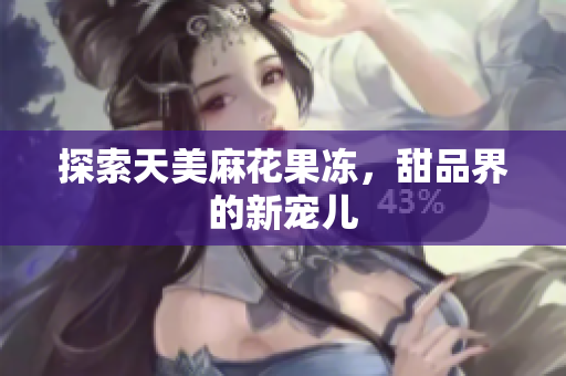 探索天美麻花果冻，甜品界的新宠儿