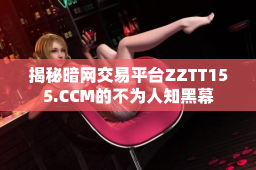 揭秘暗网交易平台ZZTT155.CCM的不为人知黑幕
