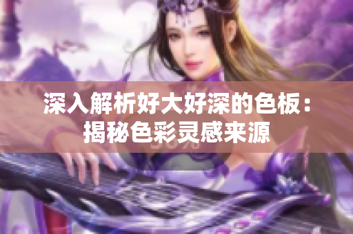 深入解析好大好深的色板：揭秘色彩灵感来源