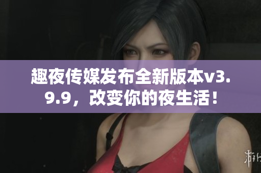趣夜传媒发布全新版本v3.9.9，改变你的夜生活！