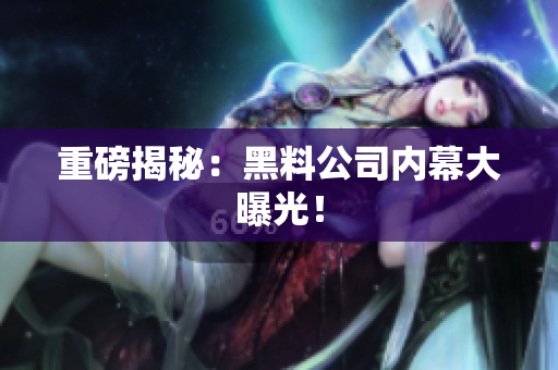 重磅揭秘：黑料公司内幕大曝光！