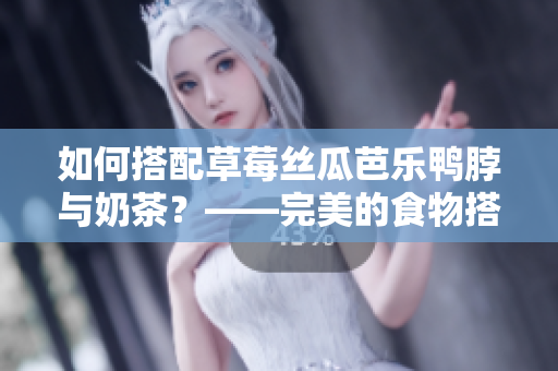 如何搭配草莓丝瓜芭乐鸭脖与奶茶？——完美的食物搭配！