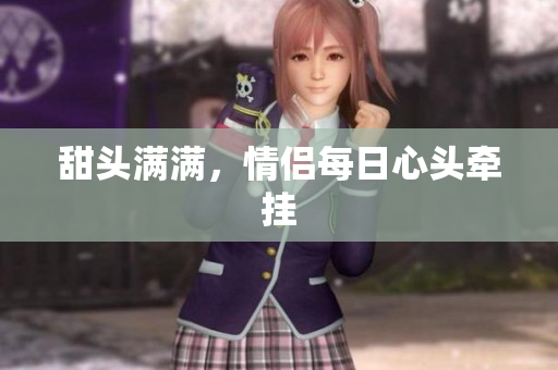 甜头满满，情侣每日心头牵挂