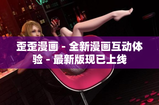 歪歪漫画 - 全新漫画互动体验 - 最新版现已上线