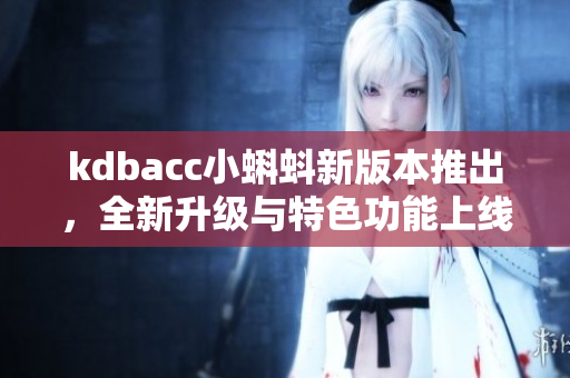 kdbacc小蝌蚪新版本推出，全新升级与特色功能上线