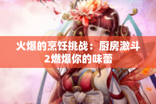 火爆的烹饪挑战：厨房激斗2燃爆你的味蕾