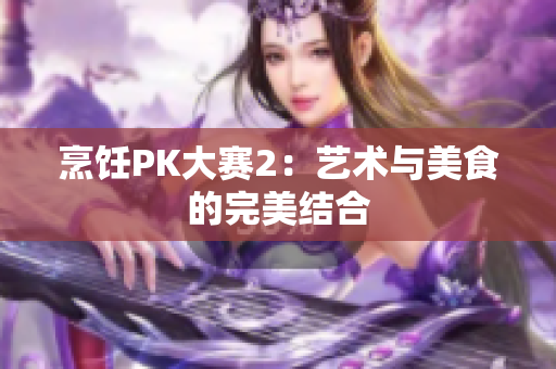 烹饪PK大赛2：艺术与美食的完美结合