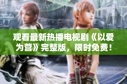 观看最新热播电视剧《以爱为营》完整版，限时免费！