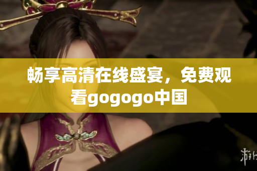 畅享高清在线盛宴，免费观看gogogo中国