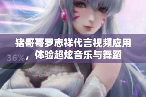 猪哥哥罗志祥代言视频应用，体验超炫音乐与舞蹈