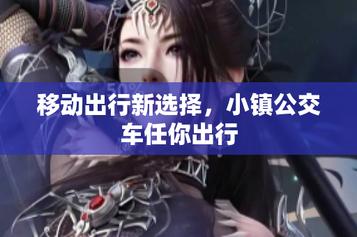 移动出行新选择，小镇公交车任你出行