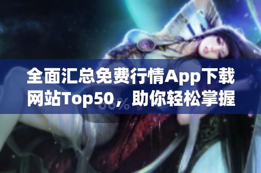 全面汇总免费行情App下载网站Top50，助你轻松掌握市场动态