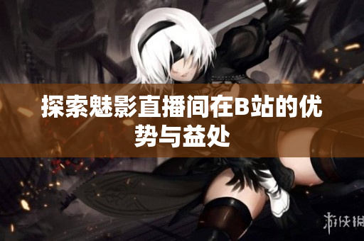 探索魅影直播间在B站的优势与益处
