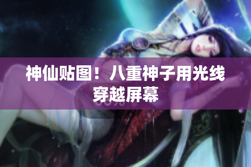 神仙贴图！八重神子用光线穿越屏幕