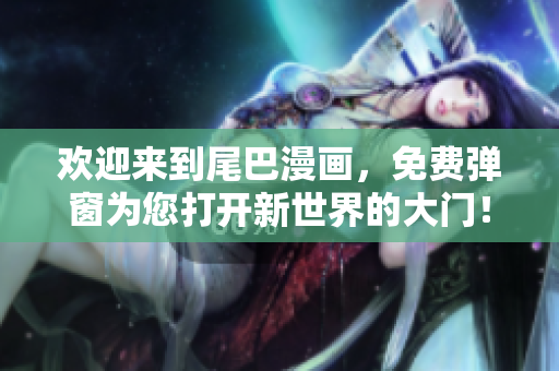 欢迎来到尾巴漫画，免费弹窗为您打开新世界的大门！