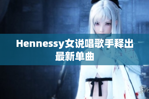 Hennessy女说唱歌手释出最新单曲