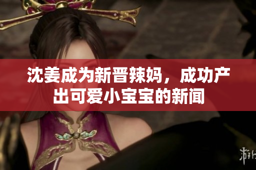 沈姜成为新晋辣妈，成功产出可爱小宝宝的新闻