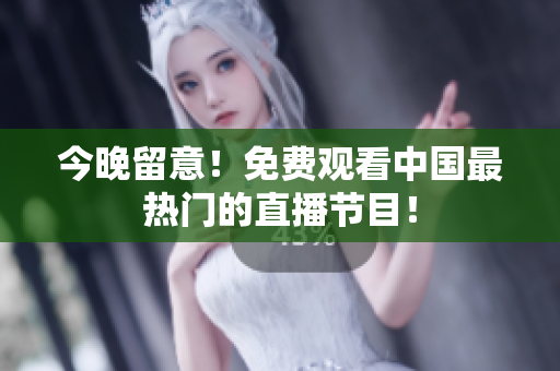 今晚留意！免费观看中国最热门的直播节目！