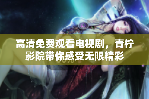 高清免费观看电视剧，青柠影院带你感受无限精彩
