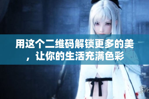 用这个二维码解锁更多的美，让你的生活充满色彩