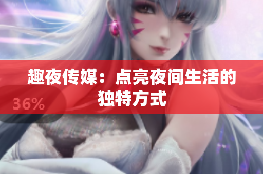 趣夜传媒：点亮夜间生活的独特方式