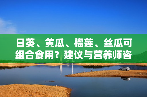 日葵、黄瓜、榴莲、丝瓜可组合食用？建议与营养师咨询。