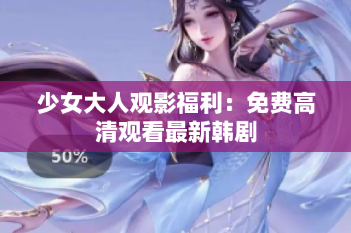 少女大人观影福利：免费高清观看最新韩剧