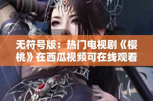 无符号版：热门电视剧《樱桃》在西瓜视频可在线观看