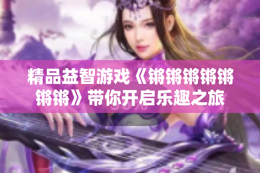 精品益智游戏《锵锵锵锵锵锵锵》带你开启乐趣之旅