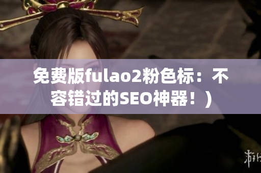 免费版fulao2粉色标：不容错过的SEO神器！)