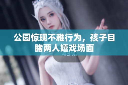 公园惊现不雅行为，孩子目睹两人嬉戏场面