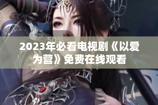 2023年必看电视剧《以爱为营》免费在线观看