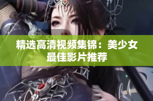 精选高清视频集锦：美少女最佳影片推荐
